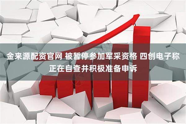 金来源配资官网 被暂停参加军采资格 四创电子称正在自查并积极准备申诉