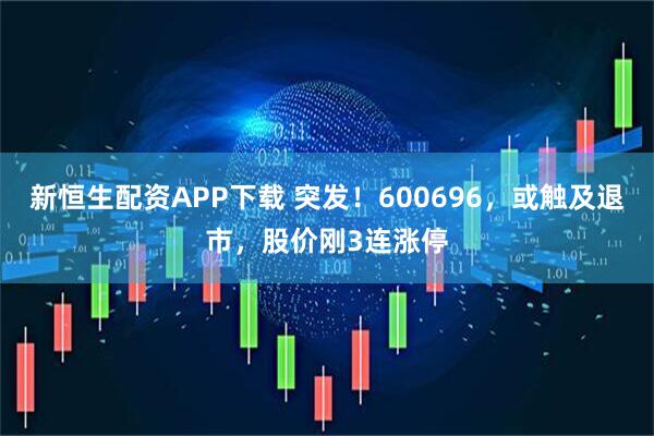 新恒生配资APP下载 突发！600696，或触及退市，股价刚3连涨停