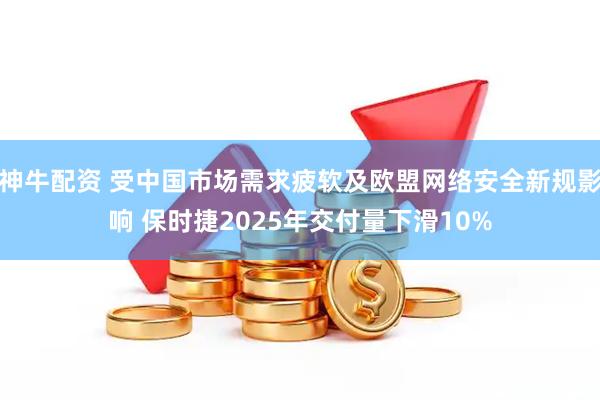 神牛配资 受中国市场需求疲软及欧盟网络安全新规影响 保时捷2025年交付量下滑10%