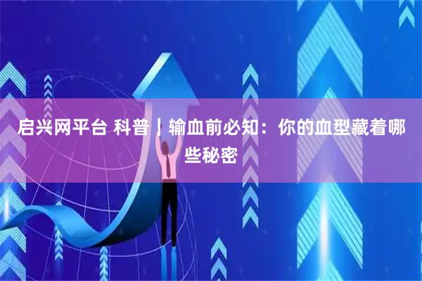 启兴网平台 科普｜输血前必知：你的血型藏着哪些秘密