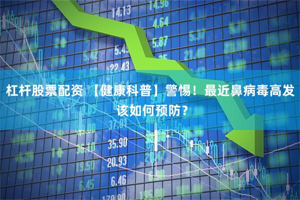 杠杆股票配资 【健康科普】警惕！最近鼻病毒高发 该如何预防？