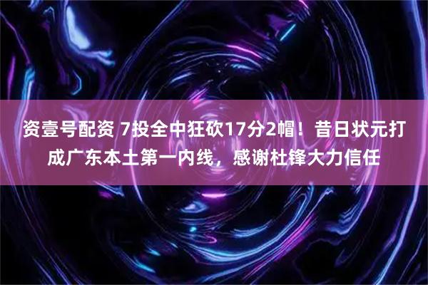 资壹号配资 7投全中狂砍17分2帽！昔日状元打成广东本土第一内线，感谢杜锋大力信任