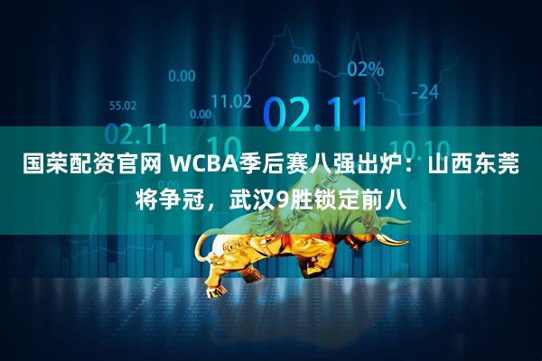 国荣配资官网 WCBA季后赛八强出炉：山西东莞将争冠，武汉9胜锁定前八