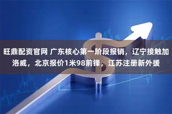 旺鼎配资官网 广东核心第一阶段报销，辽宁接触加洛威，北京报价1米98前锋，江苏注册新外援