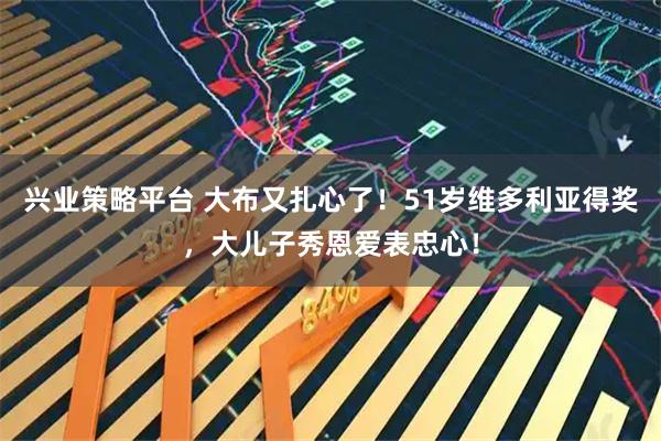 兴业策略平台 大布又扎心了！51岁维多利亚得奖，大儿子秀恩爱表忠心！
