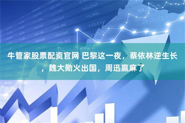 牛管家股票配资官网 巴黎这一夜，蔡依林逆生长，魏大勋火出国，周迅赢麻了