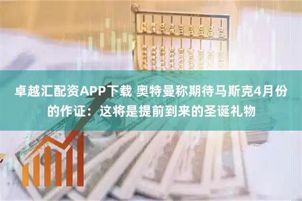 卓越汇配资APP下载 奥特曼称期待马斯克4月份的作证：这将是提前到来的圣诞礼物