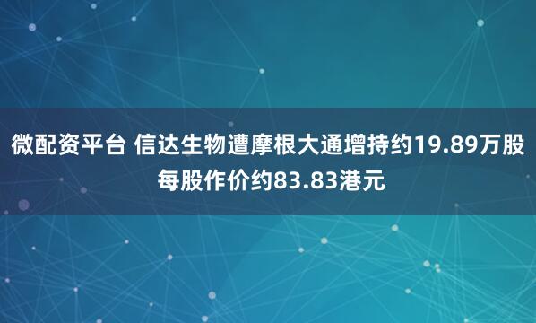 微配资平台 信达生物遭摩根大通增持约19.89万股 每股作价约83.83港元