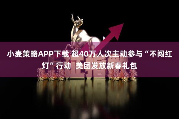 小麦策略APP下载 超40万人次主动参与“不闯红灯”行动  美团发放新春礼包