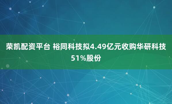 荣凯配资平台 裕同科技拟4.49亿元收购华研科技51%股份