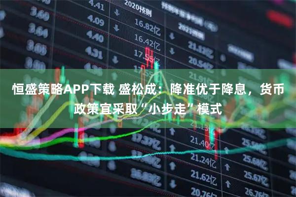 恒盛策略APP下载 盛松成：降准优于降息，货币政策宜采取“小步走”模式