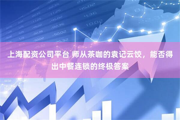 上海配资公司平台 师从茶咖的袁记云饺，能否得出中餐连锁的终极答案