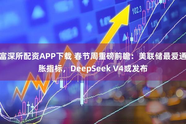 富深所配资APP下载 春节周重磅前瞻：美联储最爱通胀指标，DeepSeek V4或发布