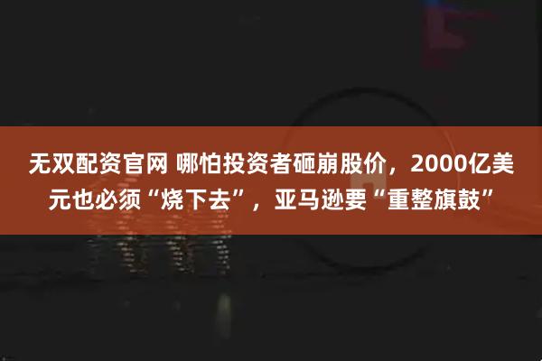 无双配资官网 哪怕投资者砸崩股价，2000亿美元也必须“烧下去”，亚马逊要“重整旗鼓”
