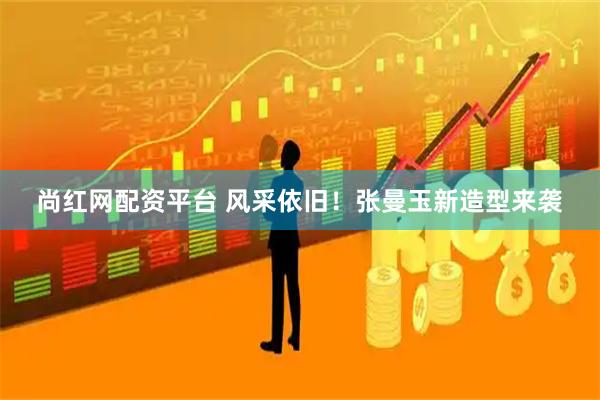 尚红网配资平台 风采依旧！张曼玉新造型来袭