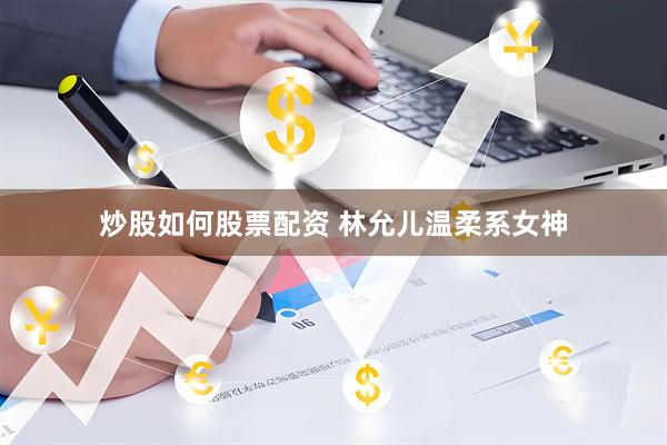 炒股如何股票配资 林允儿温柔系女神