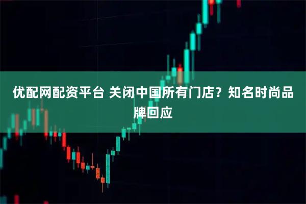 优配网配资平台 关闭中国所有门店？知名时尚品牌回应