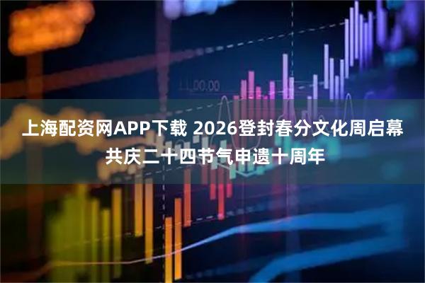 上海配资网APP下载 2026登封春分文化周启幕 共庆二十四节气申遗十周年