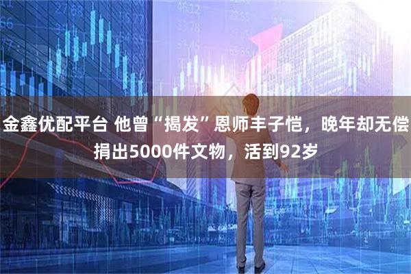金鑫优配平台 他曾“揭发”恩师丰子恺，晚年却无偿捐出5000件文物，活到92岁