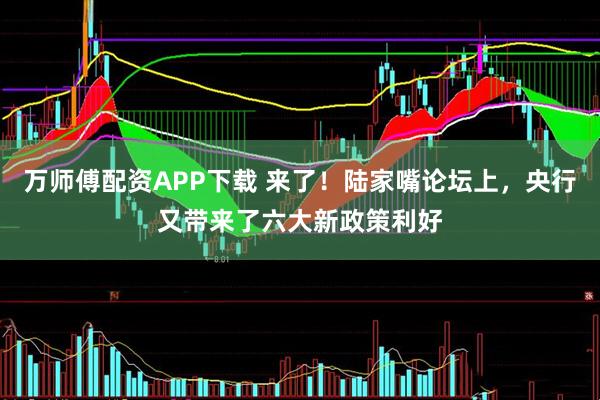 万师傅配资APP下载 来了！陆家嘴论坛上，央行又带来了六大新政策利好