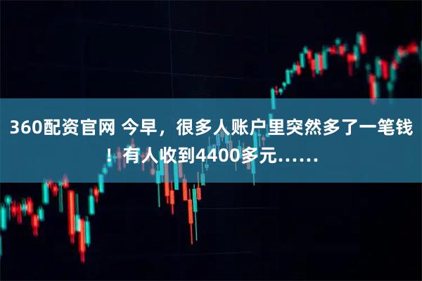 360配资官网 今早,很多人账户里突然多了一笔钱!有人收到4400多元……