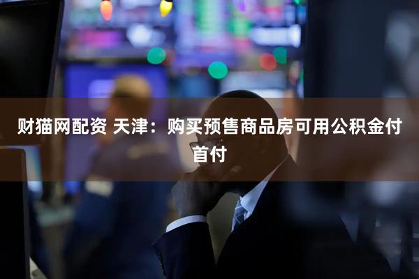 财猫网配资 天津:购买预售商品房可用公积金付首付