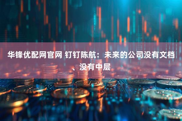 华锋优配网官网 钉钉陈航：未来的公司没有文档、没有中层