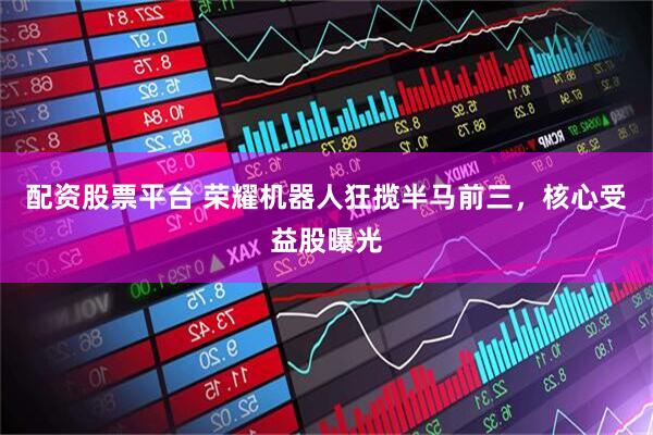 配资股票平台 荣耀机器人狂揽半马前三，核心受益股曝光