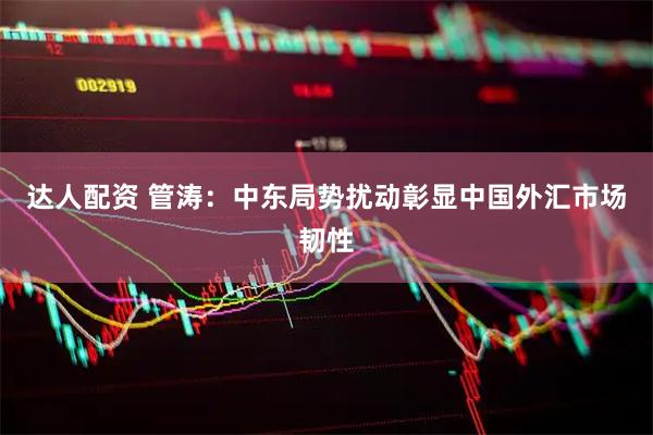 达人配资 管涛：中东局势扰动彰显中国外汇市场韧性