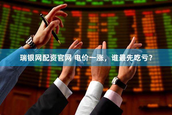 瑞银网配资官网 电价一涨，谁最先吃亏？